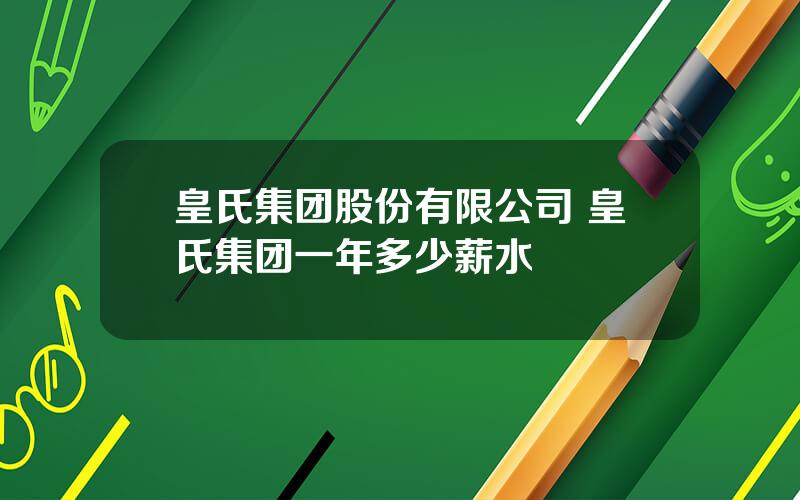 皇氏集团股份有限公司 皇氏集团一年多少薪水